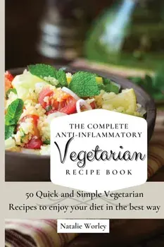 The Complete Anti-Inflammatory Vegetarian Recipes Book: 50 Quick and Simple Vegetarian Recipes to enjoy your diet in the best way/Natalie Worley