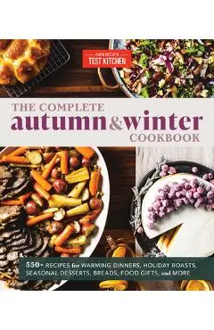 The Complete Autumn and Winter Cookbook: 550+ Recipes for Warming Dinners, Holiday Roasts, Seasonal Desserts, Breads, Foo D Gifts, and More - America's Test Kitchen