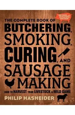 The Complete Book of Butchering, Smoking, Curing, and Sausage Making: How to Harvest Your Livestock and Wild Game - Revised and Expanded Edition - Philip Hasheider