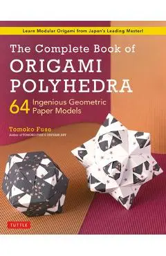 The Complete Book of Origami Polyhedra: 64 Ingenious Geometric Paper Models (Learn Modular Origami from Japan's Leading Master!) - Tomoko Fuse