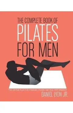 The Complete Book of Pilates for Men: The Lifetime Plan for Strength, Power & Peak Performance - Daniel Lyon