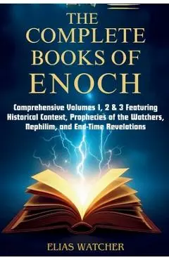 The Complete Books of Enoch: Comprehensive Volumes 1, 2 & 3 Featuring Historical Context, Prophecies of the Watchers, Nephilim, and End-Time Revelatio - Elias Watcher