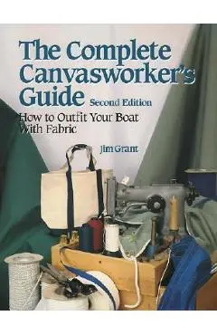 The Complete Canvasworker's Guide: How to Outfit Your Boat Using Natural or Synthetic Cloth - Jim Grant