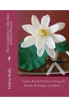 The Complete Collection of Bead Flowers - Dalene I. Kelly