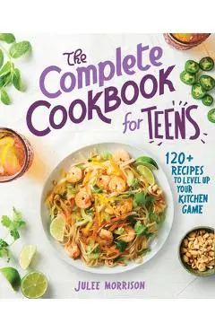 The Complete Cookbook for Teens: 120+ Recipes to Level Up Your Kitchen Game - Julee Morrison