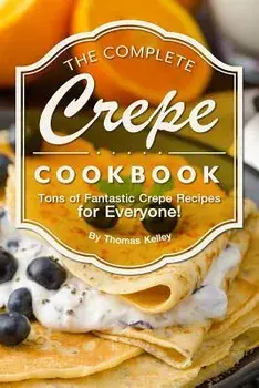 The Complete Crepe Cookbook: Tons of Fantastic Crepe Recipes for Everyone!, Paperback/Thomas Kelley