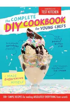 The Complete DIY Cookbook for Young Chefs: 100+ Simple Recipes for Making Absolutely Everything from Scratch - America's Test Kitchen Kids