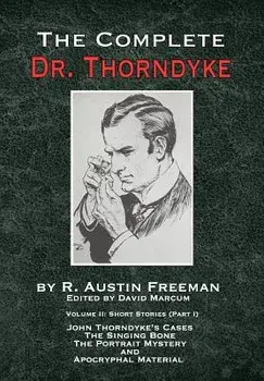 The Complete Dr. Thorndyke - Volume 2. Short Stories (Part I): John Thorndyke's Cases - The Singing Bone, The Great Portrait Mystery and Apocryphal Material, Hardback/R Austin Freeman
