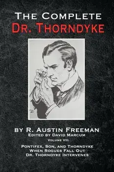 The Complete Dr. Thorndyke - Volume VII: Pontifex, Son, and Thorndyke When Rogues Fall Out and Dr. Thorndyke Intervenes/R. Austin Freeman