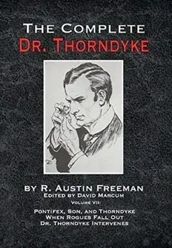 The Complete Dr. Thorndyke - Volume VII: Pontifex, Son, and Thorndyke When Rogues Fall Out and Dr. Thorndyke Intervenes/R. Austin Freeman