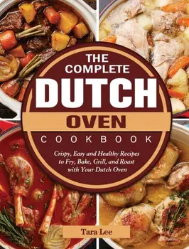 The Complete Dutch Oven Cookbook: Crispy, Easy and Healthy Recipes to Fry, Bake, Grill, and Roast with Your Dutch Oven/Tara Lee