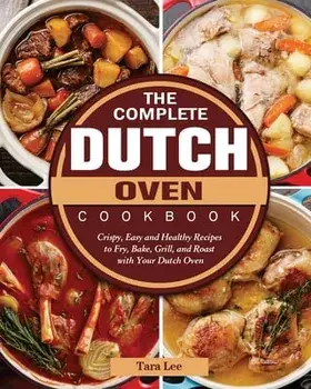 The Complete Dutch Oven Cookbook: Crispy, Easy and Healthy Recipes to Fry, Bake, Grill, and Roast with Your Dutch Oven/Tara Lee