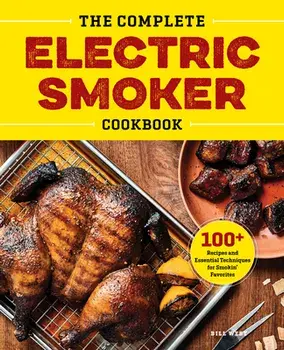 The Complete Electric Smoker Cookbook: 100 Recipes and Essential Techniques for Smokin' Favorites, Hardcover/Bill West