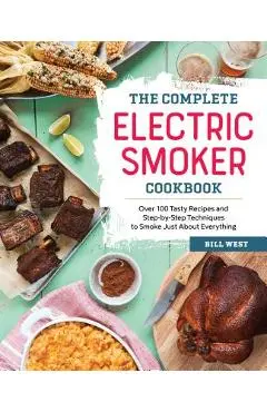 The Complete Electric Smoker Cookbook: Over 100 Tasty Recipes and Step-By-Step Techniques to Smoke Just about Everything - Bill West