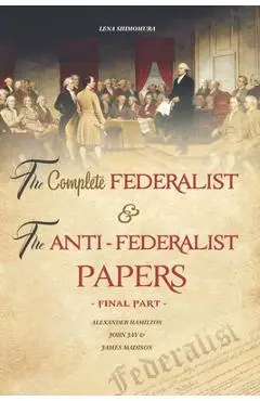 The Complete Federalist and The Anti-Federalist Papers: The Articles of Confederation, The Constitution of Declaration, All Bill Of Rights & Amendment - Shimomura Lena
