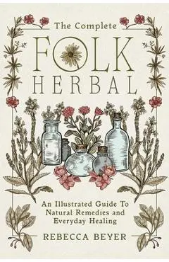 The Complete Folk Herbal: An Illustrated Guide to Natural Remedies and Everyday Healing - Rebecca Beyer