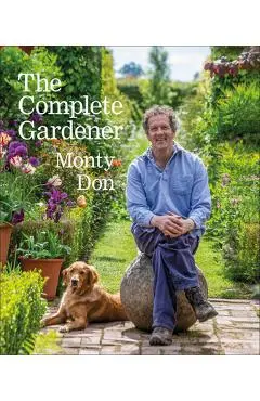 The Complete Gardener: A Practical, Imaginative Guide to Every Aspect of Gardening - Monty Don