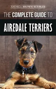 The Complete Guide to Airedale Terriers: Choosing, Training, Feeding, and Loving your new Airedale Terrier Puppy/Andrea Brown Berman