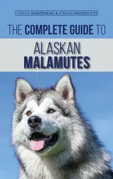 The Complete Guide to Alaskan Malamutes: Finding, Training, Properly Exercising, Grooming, and Raising a Happy and Healthy Alaskan Malamute Puppy/Coreen Martineau