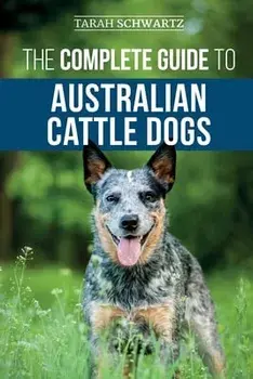 The Complete Guide to Australian Cattle Dogs: Finding, Training, Feeding, Exercising and Keeping Your ACD Active, Stimulated, and Happy, Paperback/Tarah Schwartz