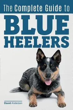 The Complete Guide to Blue Heelers - Aka the Australian Cattle Dog. Learn about Breeders, Finding a Puppy, Training, Socialization, Nutrition, Groomin, Paperback/David Anderson