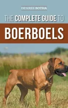 The Complete Guide to Boerboels: Raising, Training, Feeding, Exercising, Socializing, and Loving Your New Boerboel Puppy, Hardcover/Desiree Botha