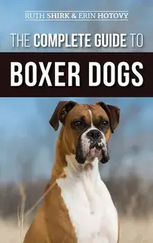 The Complete Guide to Boxer Dogs: Choosing, Raising, Training, Feeding, Exercising, and Loving Your New Boxer Puppy/Ruth Shirk
