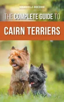 The Complete Guide to Cairn Terriers: Finding, Raising, Training, Socializing, Exercising, Feeding, and Loving Your New Cairn Terrier Puppy, Hardcover/Vanessa Richie