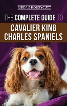 The Complete Guide to Cavalier King Charles Spaniels: Selecting, Training, Socializing, Caring For, and Loving Your New Cavalier Puppy/Jordan Honeycutt