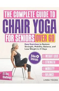 The Complete Guide to Chair Yoga for Seniors Over 60: 40+ Low-Impact Easy Exercises to Restore Strength, Mobility, Balance, and Lose Weight in 21 Days - Linda Young