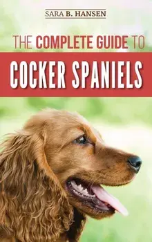 The Complete Guide to Cocker Spaniels: Locating, Selecting, Feeding, Grooming, and Loving your new Cocker Spaniel Puppy/Sara B. Hansen
