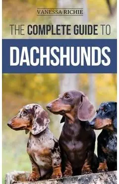 The Complete Guide to Dachshunds: Finding, Feeding, Training, Caring For, Socializing, and Loving Your New Dachshund Puppy - Vanessa Richie