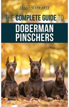 The Complete Guide to Doberman Pinschers: Preparing For, Raising, Training, Feeding, Socializing, and Loving Your New Doberman Puppy - Tarah Schwartz