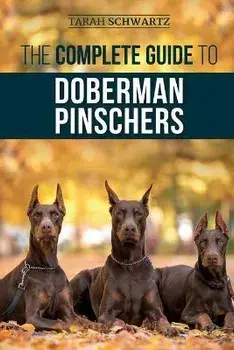 The Complete Guide to Doberman Pinschers: Preparing for, Raising, Training, Feeding, Socializing, and Loving Your New Doberman Puppy/Tarah Schwartz