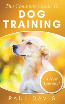 The Complete Guide To Dog Training A How-To Set of Techniques and Exercises for Dogs of Any Species and Ages, Hardcover/Paul Davis