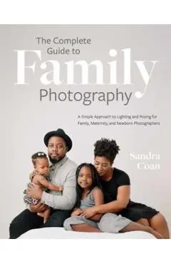 The Complete Guide to Family Photography: A Simple Approach to Lighting and Posing for Family, Maternity, and Newborn Photographers - Sandra Coan