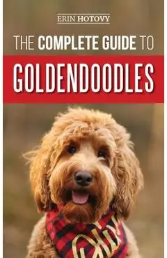 The Complete Guide to Goldendoodles: How to Find, Train, Feed, Groom, and Love Your New Goldendoodle Puppy - Erin Hotovy