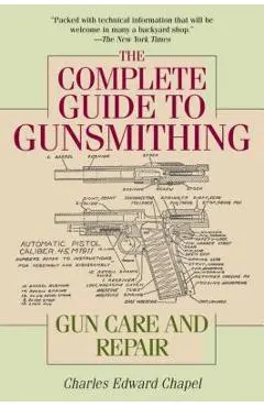 The Complete Guide to Gunsmithing: Gun Care and Repair - Charles Edward Chapel