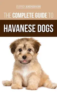 The Complete Guide to Havanese Dogs: Everything You Need To Know To Successfully Find, Raise, Train, and Love Your New Havanese Puppy/David Anderson
