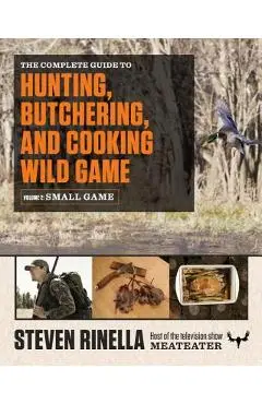The Complete Guide to Hunting, Butchering, and Cooking Wild Game, Volume 2: Small Game and Fowl - Steven Rinella