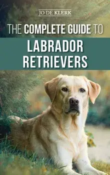 The Complete Guide to Labrador Retrievers: Selecting, Raising, Training, Feeding, and Loving Your New Lab from Puppy to Old-Age/Joanna de Klerk