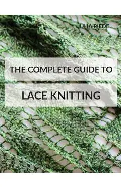 The Complete Guide to Lace Knitting: Your lace knitting master class - Julia Riede