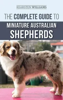 The Complete Guide to Miniature Australian Shepherds: Finding, Caring For, Training, Feeding, Socializing, and Loving Your New Mini Aussie Puppy/Kearsten Williams