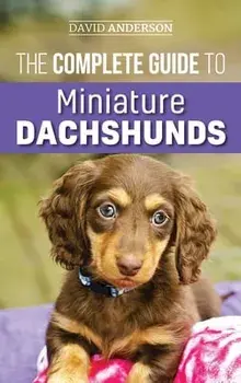 The Complete Guide to Miniature Dachshunds: A step-by-step guide to successfully raising your new Miniature Dachshund/David Anderson
