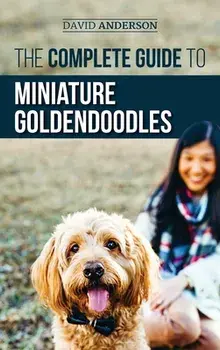 The Complete Guide to Miniature Goldendoodles: Learn Everything about Finding, Training, Feeding, Socializing, Housebreaking, and Loving Your New Mini/David Anderson
