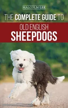 The Complete Guide to Old English Sheepdogs: Finding, Selecting, Raising, Feeding, Training, and Loving Your New OES Puppy/Malcolm Lee