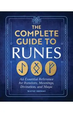 The Complete Guide to Runes: An Essential Reference for Runelore, Meanings, Divination, and Magic - Wayne Brekke