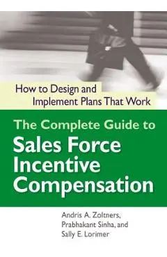 The Complete Guide to Sales Force Incentive Compensation: How to Design and Implement Plans That Work - Andris Zoltners