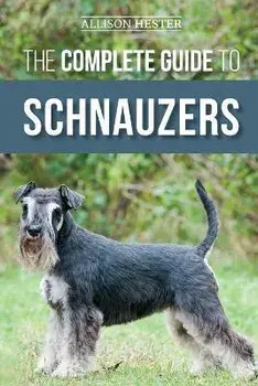 The Complete Guide to Schnauzers: Miniature, Standard, or Giant - Learn Everything You Need to Know to Raise a Healthy and Happy Schnauzer/Allison Hester