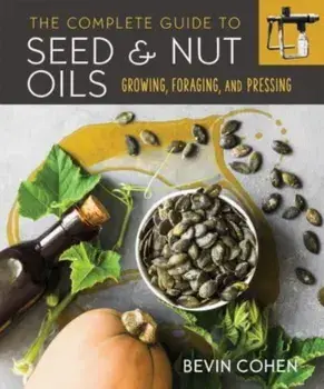 The Complete Guide to Seed and Nut Oils. Growing, Foraging, and Pressing, Paperback/Bevin Cohen